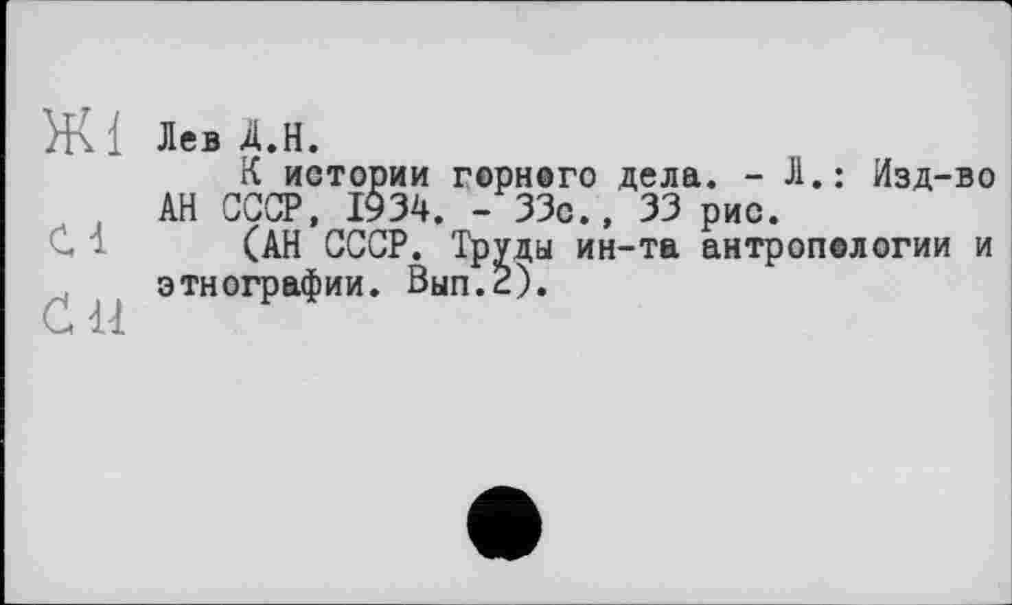 ﻿Ж { Лев Д.Н.
К истории горного дела. - Л.: Изд-во АН СССР, 1934. - 33с., 33 рис.
(АН СССР. Труды ин-та антропологии и этнографии. Вып.2).